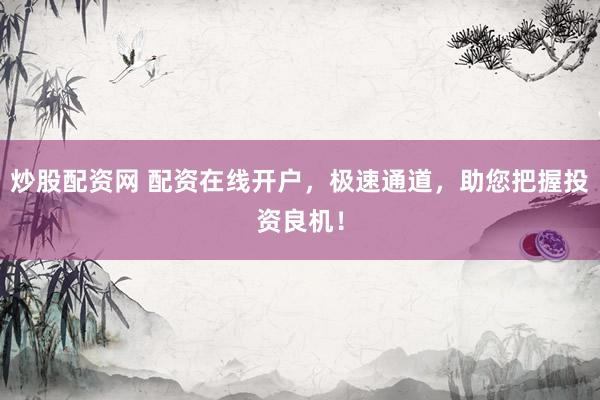 炒股配资网 配资在线开户，极速通道，助您把握投资良机！