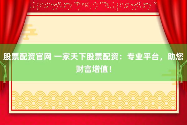 股票配资官网 一家天下股票配资：专业平台，助您财富增值！