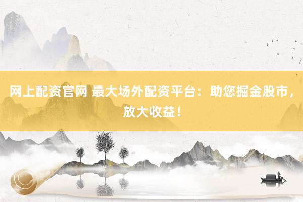 网上配资官网 最大场外配资平台:助您掘金股市,放大收益!
