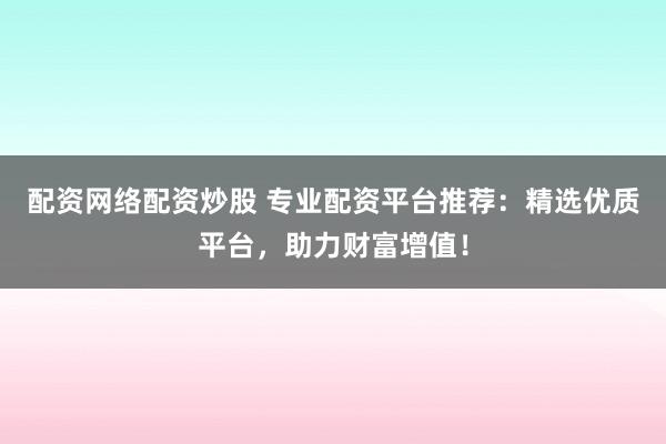 配资网络配资炒股 专业配资平台推荐:精选优质平台,助力财富增值!