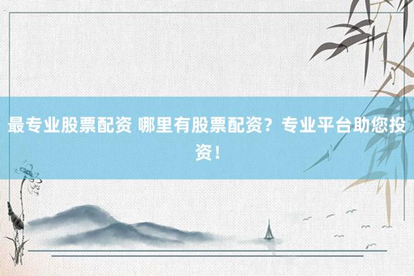 最专业股票配资 哪里有股票配资？专业平台助您投资！
