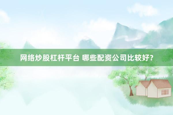 网络炒股杠杆平台 哪些配资公司比较好？