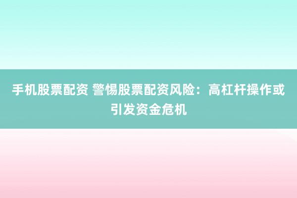 手机股票配资 警惕股票配资风险：高杠杆操作或引发资金危机