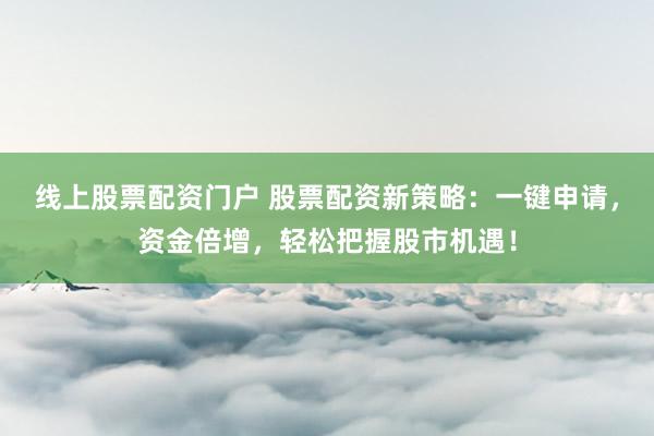 线上股票配资门户 股票配资新策略：一键申请，资金倍增，轻松把握股市机遇！