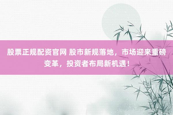 股票正规配资官网 股市新规落地，市场迎来重磅变革，投资者布局新机遇！