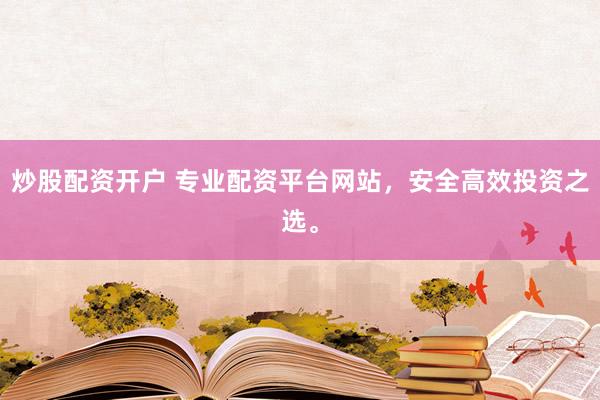 炒股配资开户 专业配资平台网站，安全高效投资之选。