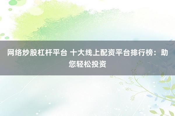 网络炒股杠杆平台 十大线上配资平台排行榜：助您轻松投资