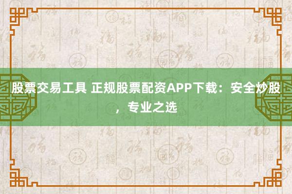 股票交易工具 正规股票配资APP下载：安全炒股，专业之选