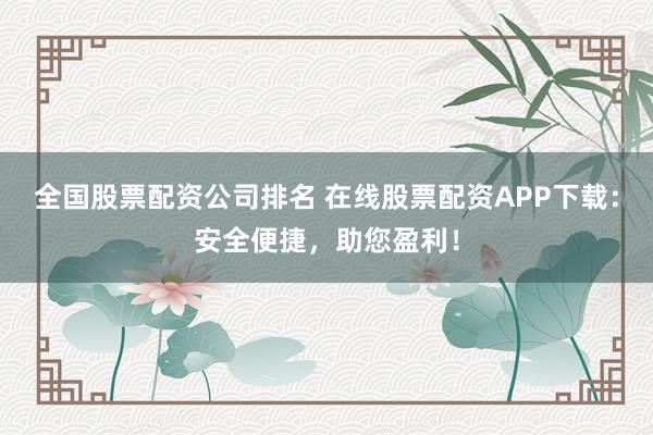 全国股票配资公司排名 在线股票配资APP下载：安全便捷，助您盈利！