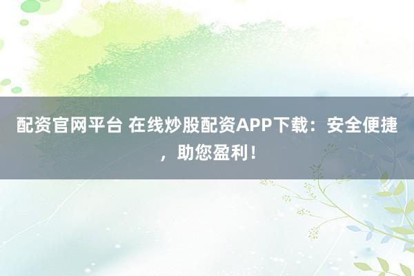 配资官网平台 在线炒股配资APP下载：安全便捷，助您盈利！