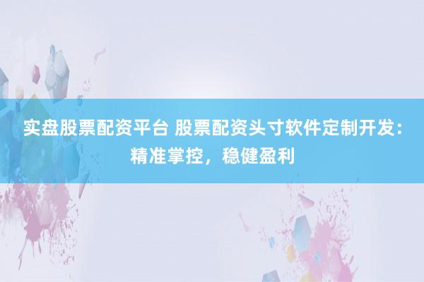 实盘股票配资平台 股票配资头寸软件定制开发：精准掌控，稳健盈利