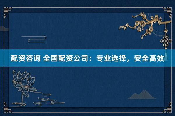 配资咨询 全国配资公司：专业选择，安全高效