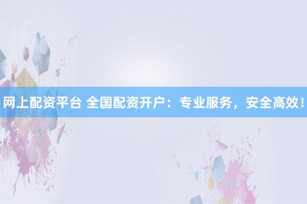 网上配资平台 全国配资开户：专业服务，安全高效！