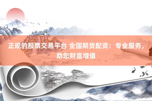 正规的股票交易平台 全国期货配资:专业服务,助您财富增值