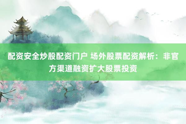 配资安全炒股配资门户 场外股票配资解析：非官方渠道融资扩大股票投资