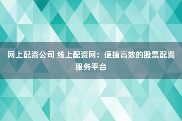 网上配资公司 线上配资网：便捷高效的股票配资服务平台