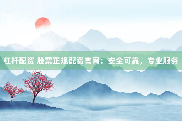 杠杆配资 股票正规配资官网：安全可靠，专业服务