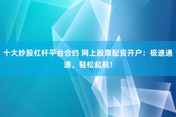 十大炒股杠杆平台合约 网上股票配资开户：极速通道，轻松起航！