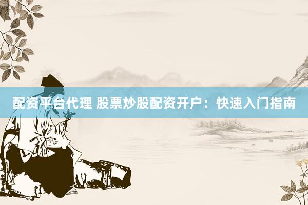 配资平台代理 股票炒股配资开户：快速入门指南