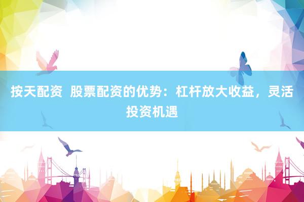 按天配资  股票配资的优势：杠杆放大收益，灵活投资机遇