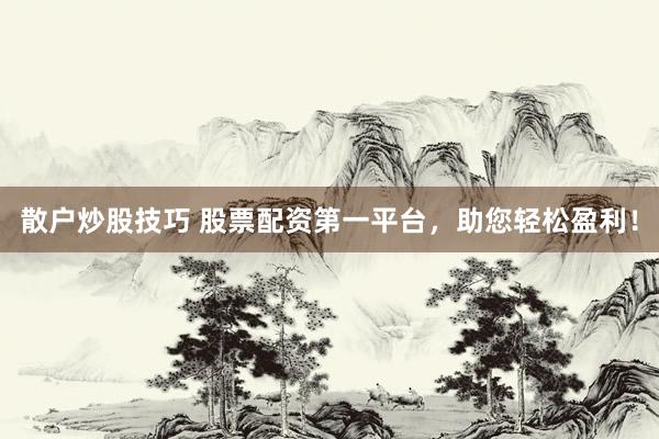 散户炒股技巧 股票配资第一平台，助您轻松盈利！