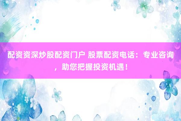 配资资深炒股配资门户 股票配资电话：专业咨询，助您把握投资机遇！