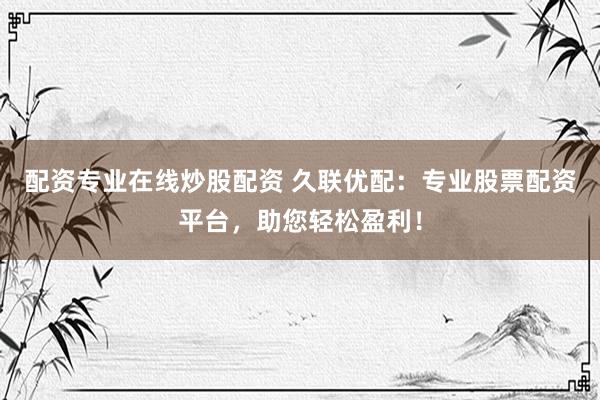 配资专业在线炒股配资 久联优配：专业股票配资平台，助您轻松盈利！