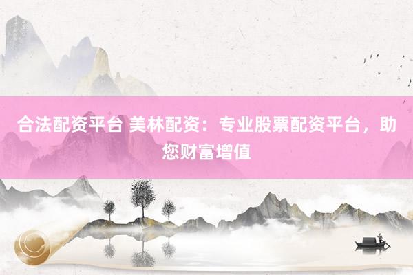 合法配资平台 美林配资:专业股票配资平台,助您财富增值