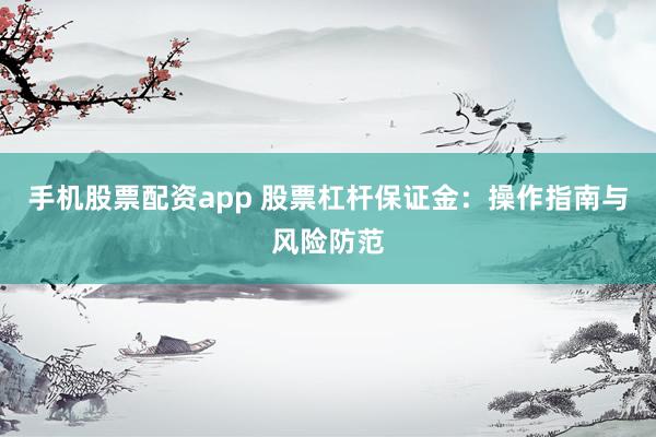 手机股票配资app 股票杠杆保证金：操作指南与风险防范
