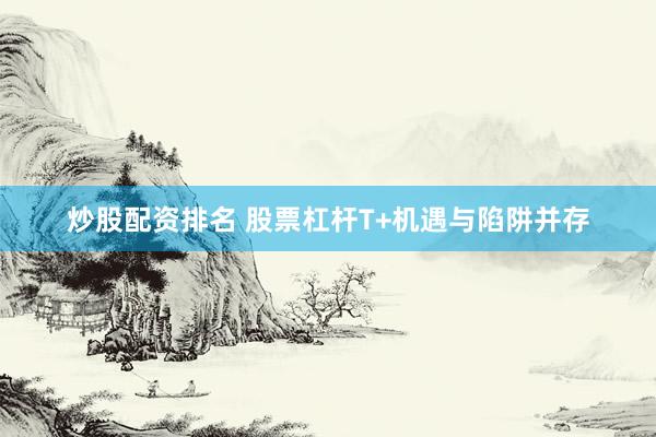 炒股配资排名 股票杠杆T+机遇与陷阱并存