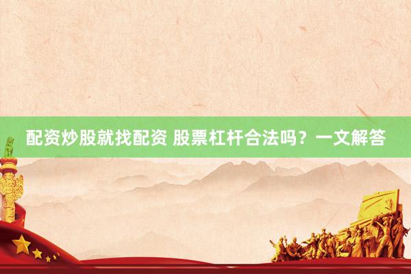 配资炒股就找配资 股票杠杆合法吗？一文解答