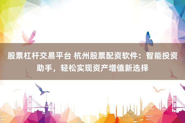 股票杠杆交易平台 杭州股票配资软件：智能投资助手，轻松实现资产增值新选择