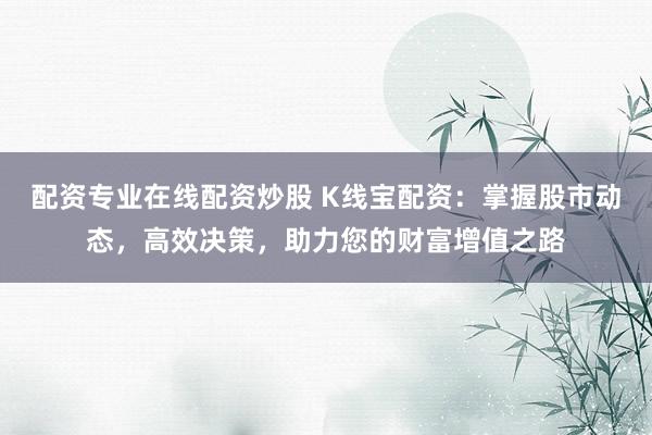 配资专业在线配资炒股 K线宝配资：掌握股市动态，高效决策，助力您的财富增值之路