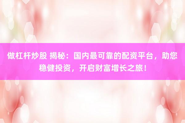做杠杆炒股 揭秘:国内最可靠的配资平台,助您稳健投资,开启财富增长之旅!