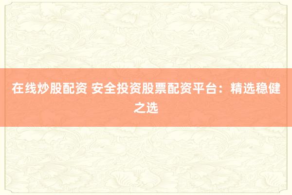 在线炒股配资 安全投资股票配资平台:精选稳健之选