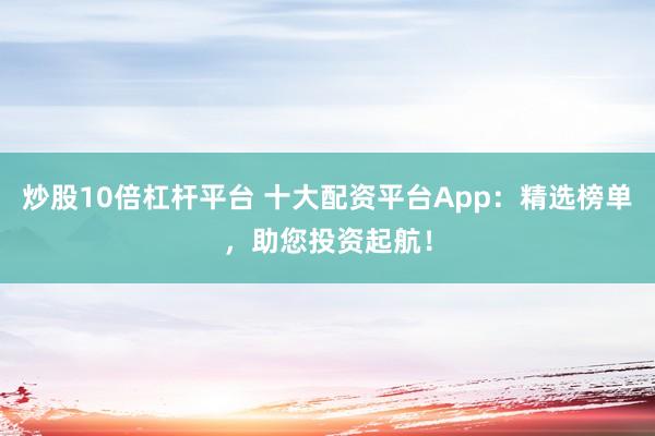 炒股10倍杠杆平台 十大配资平台App：精选榜单，助您投资起航！