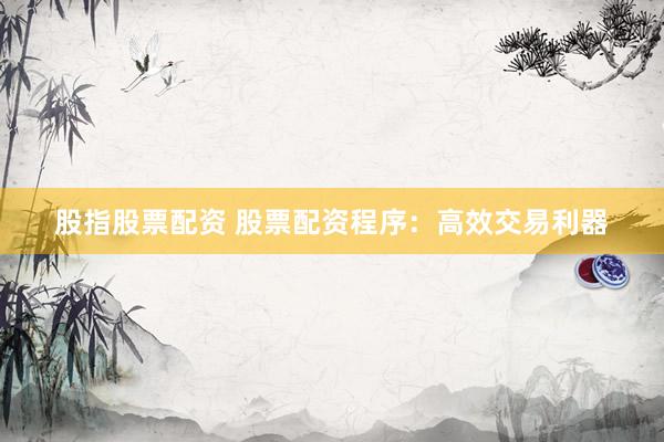 股指股票配资 股票配资程序：高效交易利器