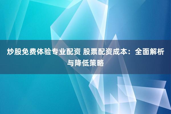 炒股免费体验专业配资 股票配资成本：全面解析与降低策略
