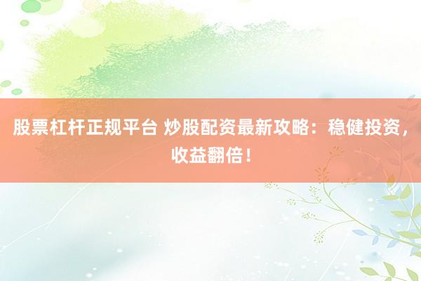 股票杠杆正规平台 炒股配资最新攻略：稳健投资，收益翻倍！