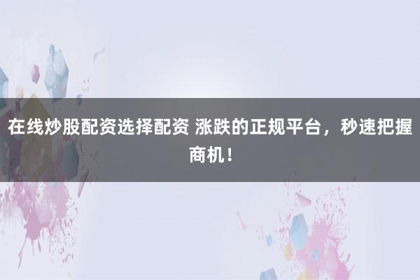 在线炒股配资选择配资 涨跌的正规平台，秒速把握商机！