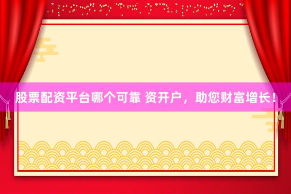 股票配资平台哪个可靠 资开户，助您财富增长！