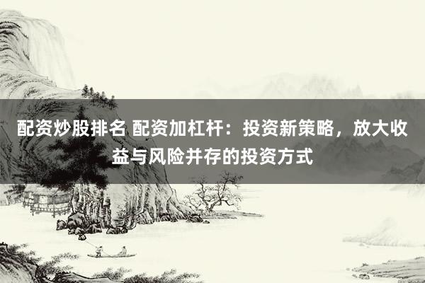配资炒股排名 配资加杠杆：投资新策略，放大收益与风险并存的投资方式