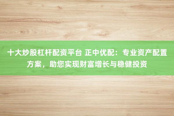 十大炒股杠杆配资平台 正中优配：专业资产配置方案，助您实现财富增长与稳健投资