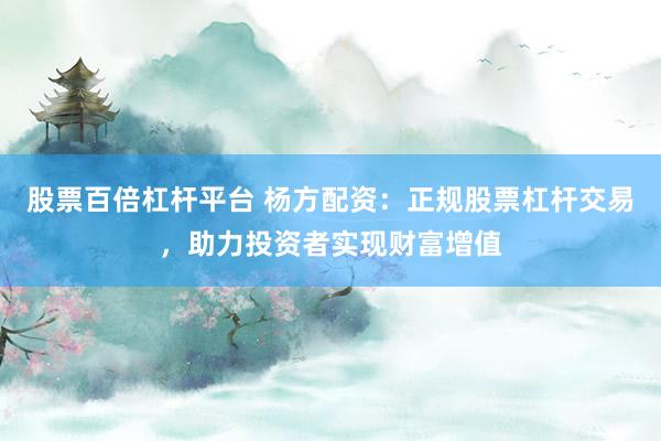 股票百倍杠杆平台 杨方配资：正规股票杠杆交易，助力投资者实现财富增值