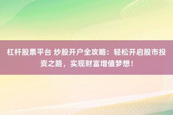 杠杆股票平台 炒股开户全攻略：轻松开启股市投资之路，实现财富增值梦想！