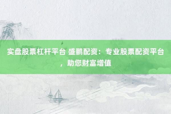 实盘股票杠杆平台 盛鹏配资：专业股票配资平台，助您财富增值