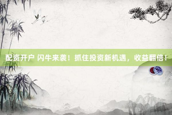 配资开户 闪牛来袭！抓住投资新机遇，收益翻倍！