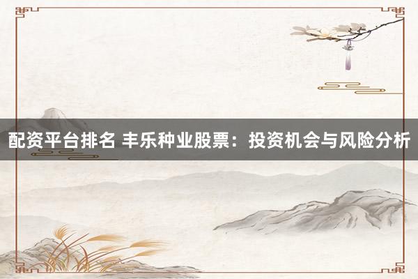 配资平台排名 丰乐种业股票：投资机会与风险分析