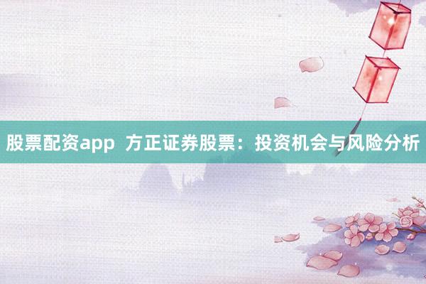 股票配资app 方正证券股票:投资机会与风险分析