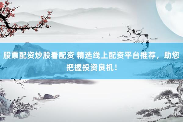 股票配资炒股看配资 精选线上配资平台推荐，助您把握投资良机！
